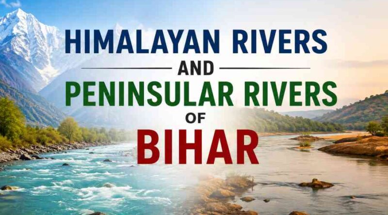 Himalayan Rivers and Peninsular Rivers of Bihar - Origin, Features, Importance and Major Differences